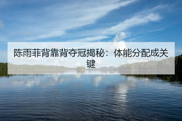 陈雨菲背靠背夺冠揭秘：体能分配成关键