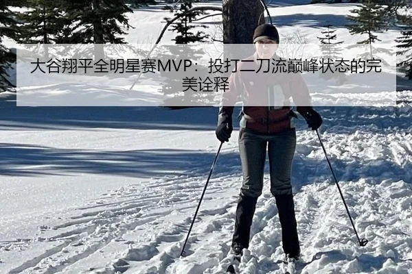 大谷翔平全明星赛MVP：投打二刀流巅峰状态的完美诠释