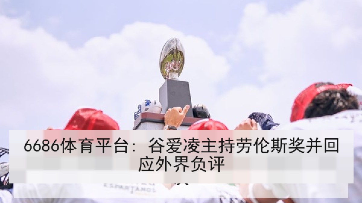 6686体育平台: 谷爱凌主持劳伦斯奖并回应外界负评 6686体育平台: 谷爱凌主持劳伦斯奖并回应外界负评