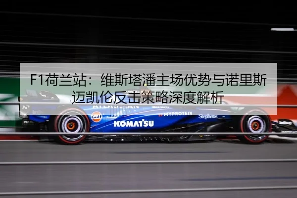 F1荷兰站：维斯塔潘主场优势与诺里斯迈凯伦反击策略深度解析