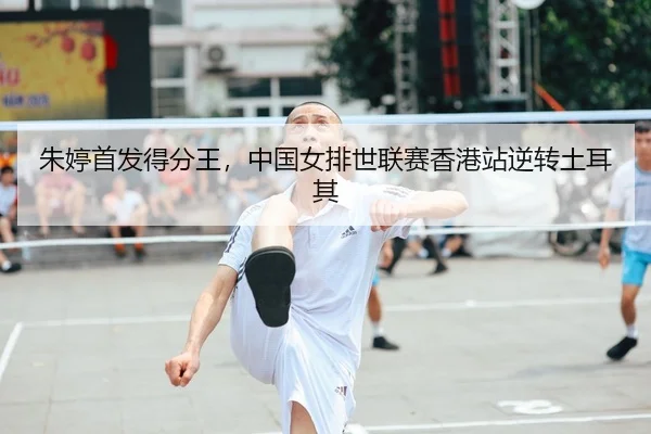 朱婷首发得分王，中国女排世联赛香港站逆转土耳其