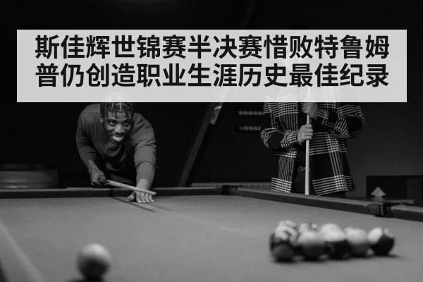 斯佳辉世锦赛半决赛惜败特鲁姆普仍创造职业生涯历史最佳纪录