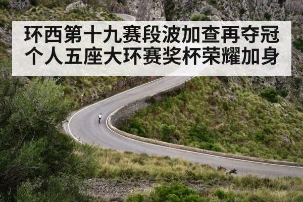 环西第十九赛段波加查再夺冠个人五座大环赛奖杯荣耀加身