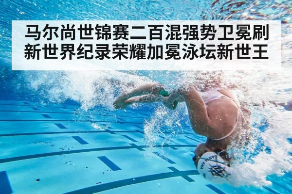 马尔尚世锦赛二百混强势卫冕刷新世界纪录荣耀加冕泳坛新世王