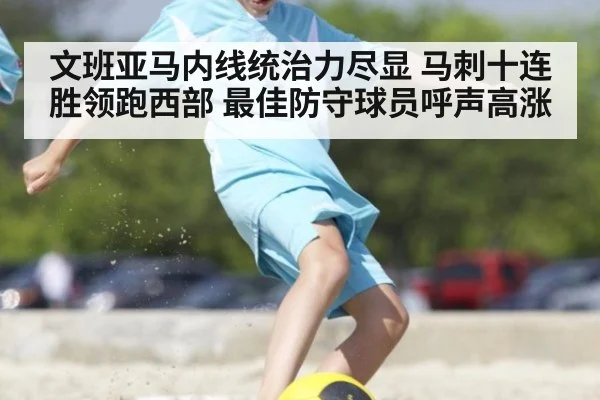 文班亚马内线统治力尽显 马刺十连胜领跑西部 最佳防守球员呼声高涨