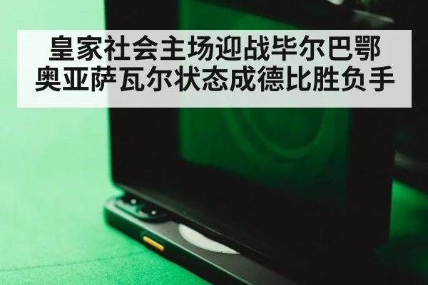 皇家社会主场迎战毕尔巴鄂 奥亚萨瓦尔状态成德比胜负手