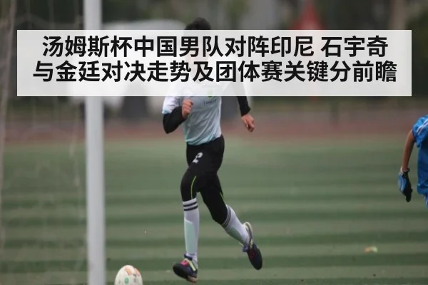 汤姆斯杯中国男队对阵印尼 石宇奇与金廷对决走势及团体赛关键分前瞻