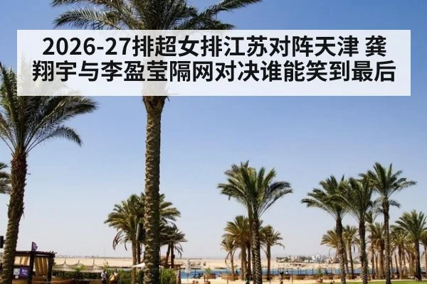 2026-27排超女排江苏对阵天津 龚翔宇与李盈莹隔网对决谁能笑到最后